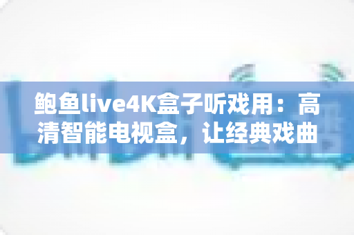鲍鱼live4K盒子听戏用:高清智能电视盒,让经典戏曲重现客厅大屏 鲍鱼live4K盒子听戏用:高清智能电视盒,让经典戏曲重现客厅大屏