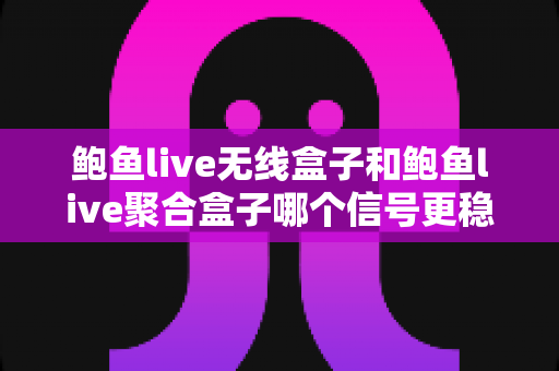鲍鱼live无线盒子和鲍鱼live聚合盒子哪个信号更稳定?多维度深度对比与选购指南 鲍鱼live无线盒子和鲍鱼live聚合盒子哪个信号更稳定?多维度深度对比与选购指南
