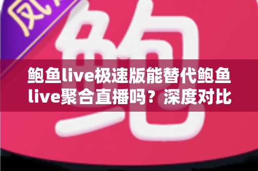 鲍鱼live极速版能替代鲍鱼live聚合直播吗?深度对比两大版本,帮你找到最适合自己的直播利器 鲍鱼live极速版能替代鲍鱼live聚合直播吗?深度对比两大版本,帮你找到最适合自己的直播利器