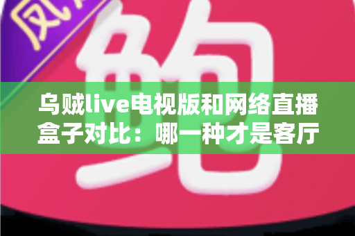 乌贼live电视版和网络直播盒子对比:哪一种才是客厅大屏观影的最优解? 乌贼live电视版和网络直播盒子对比:哪一种才是客厅大屏观影的最优解?