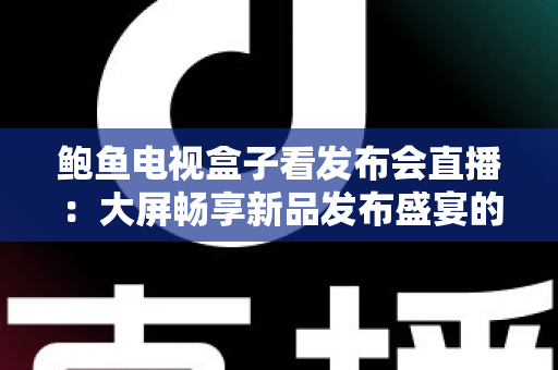 鲍鱼电视盒子看发布会直播：大屏畅享新品发布盛宴的完整攻略