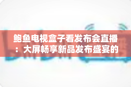 鲍鱼电视盒子看发布会直播：大屏畅享新品发布盛宴的完整攻略