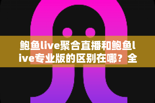鲍鱼live聚合直播和鲍鱼live专业版的区别在哪?全面解析两大版本差异,助你轻松选出最适合的观看方案 鲍鱼live聚合直播和鲍鱼live专业版的区别在哪?全面解析两大版本差异,助你轻松选出最适合的观看方案