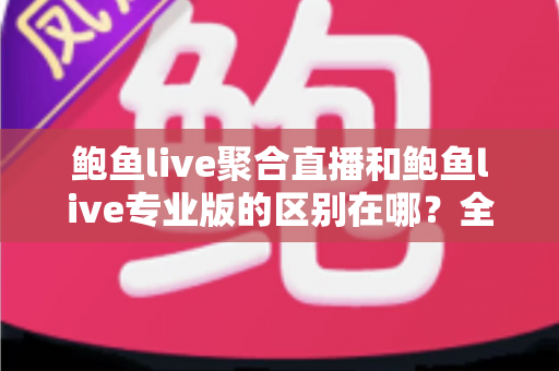鲍鱼live聚合直播和鲍鱼live专业版的区别在哪？全面解析两大版本差异，助你轻松选出最适合的观看方案
