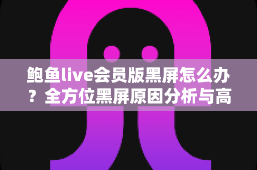 鲍鱼live会员版黑屏怎么办?全方位黑屏原因分析与高效解决指南 鲍鱼live会员版黑屏怎么办?全方位黑屏原因分析与高效解决指南