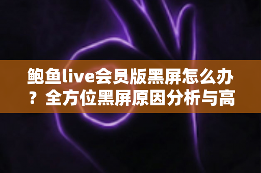 鲍鱼live会员版黑屏怎么办?全方位黑屏原因分析与高效解决指南 鲍鱼live会员版黑屏怎么办?全方位黑屏原因分析与高效解决指南