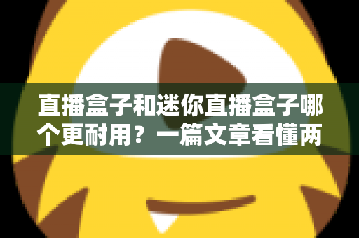 直播盒子和迷你直播盒子哪个更耐用?一篇文章看懂两者寿命差异与选购秘诀 直播盒子和迷你直播盒子哪个更耐用?一篇文章看懂两者寿命差异与选购秘诀