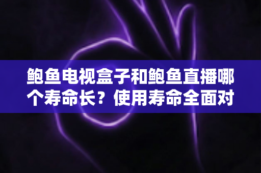 鲍鱼电视盒子和鲍鱼直播哪个寿命长?使用寿命全面对比与选购避坑指南 鲍鱼电视盒子和鲍鱼直播哪个寿命长?使用寿命全面对比与选购避坑指南
