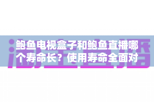 鲍鱼电视盒子和鲍鱼直播哪个寿命长?使用寿命全面对比与选购避坑指南 鲍鱼电视盒子和鲍鱼直播哪个寿命长?使用寿命全面对比与选购避坑指南