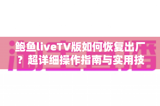 鲍鱼liveTV版如何恢复出厂？超详细操作指南与实用技巧全解析