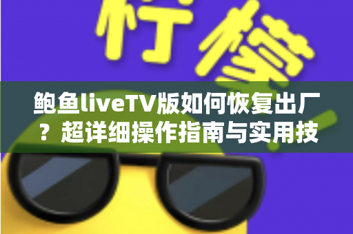 鲍鱼liveTV版如何恢复出厂？超详细操作指南与实用技巧全解析