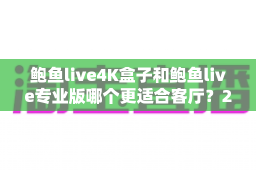 鲍鱼live4K盒子和鲍鱼live专业版哪个更适合客厅？2025年家庭观影设备深度对比与选购指南