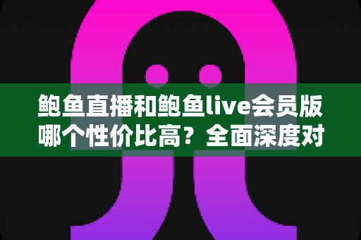 鲍鱼直播和鲍鱼live会员版哪个性价比高?全面深度对比评测助你做出明智选择 鲍鱼直播和鲍鱼live会员版哪个性价比高?全面深度对比评测助你做出明智选择