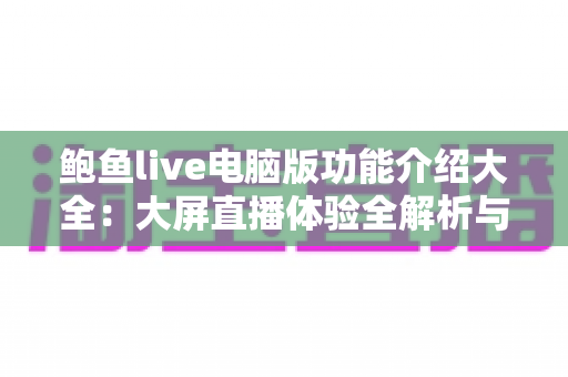 鲍鱼live电脑版功能介绍大全:大屏直播体验全解析与实用上手指南 鲍鱼live电脑版功能介绍大全:大屏直播体验全解析与实用上手指南