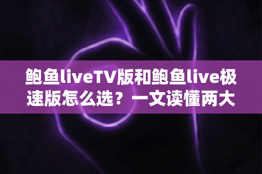 鲍鱼liveTV版和鲍鱼live极速版怎么选？一文读懂两大版本的差异与最佳选择方案