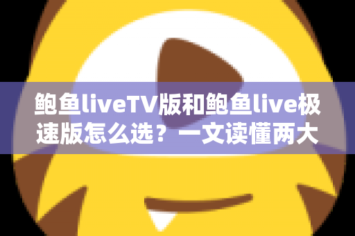 鲍鱼liveTV版和鲍鱼live极速版怎么选？一文读懂两大版本的差异与最佳选择方案