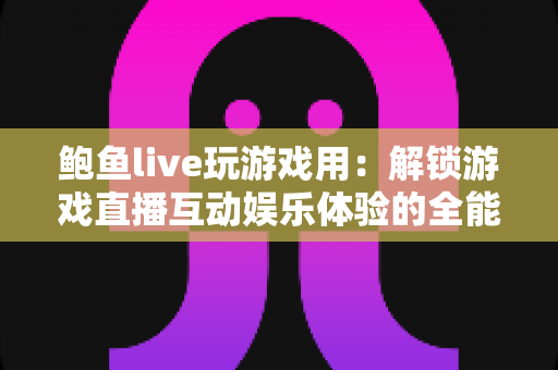 鲍鱼live玩游戏用:解锁游戏直播互动娱乐体验的全能指南 鲍鱼live玩游戏用:解锁游戏直播互动娱乐体验的全能指南