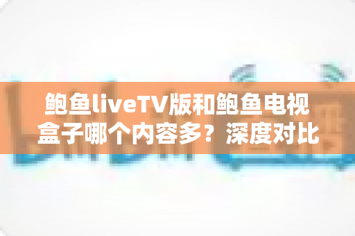 鲍鱼liveTV版和鲍鱼电视盒子哪个内容多?深度对比全解析,看完不再纠结 鲍鱼liveTV版和鲍鱼电视盒子哪个内容多?深度对比全解析,看完不再纠结