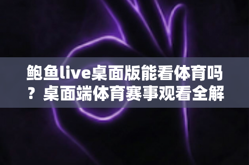 鲍鱼live桌面版能看体育吗?桌面端体育赛事观看全解析与安全使用指南 鲍鱼live桌面版能看体育吗?桌面端体育赛事观看全解析与安全使用指南
