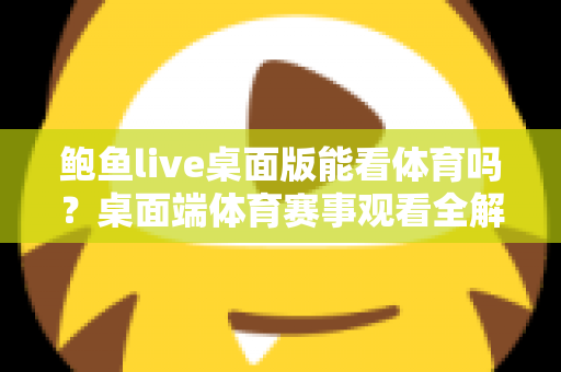 鲍鱼live桌面版能看体育吗?桌面端体育赛事观看全解析与安全使用指南 鲍鱼live桌面版能看体育吗?桌面端体育赛事观看全解析与安全使用指南