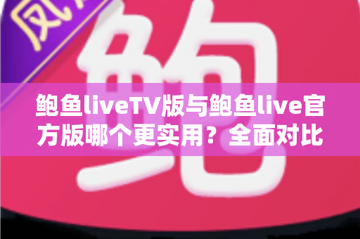 鲍鱼liveTV版与鲍鱼live官方版哪个更实用?全面对比解析帮你选对版本 鲍鱼liveTV版与鲍鱼live官方版哪个更实用?全面对比解析帮你选对版本