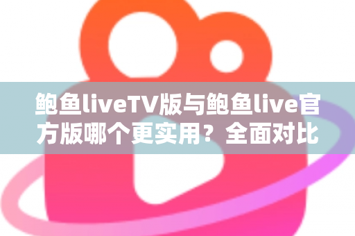 鲍鱼liveTV版与鲍鱼live官方版哪个更实用?全面对比解析帮你选对版本 鲍鱼liveTV版与鲍鱼live官方版哪个更实用?全面对比解析帮你选对版本