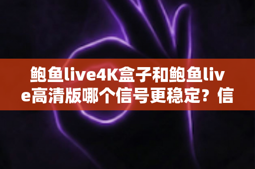 鲍鱼live4K盒子和鲍鱼live高清版哪个信号更稳定?信号表现深度对比与选购全指南 鲍鱼live4K盒子和鲍鱼live高清版哪个信号更稳定?信号表现深度对比与选购全指南