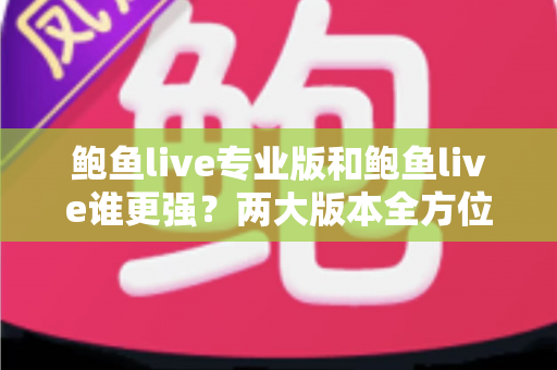 鲍鱼live专业版和鲍鱼live谁更强?两大版本全方位对比评测与选择指南 鲍鱼live专业版和鲍鱼live谁更强?两大版本全方位对比评测与选择指南