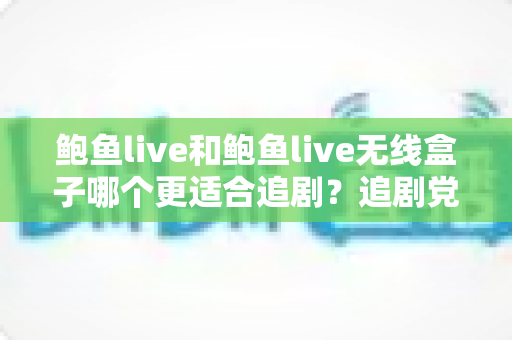 鲍鱼live和鲍鱼live无线盒子哪个更适合追剧?追剧党必读的全面对比与选购指南 鲍鱼live和鲍鱼live无线盒子哪个更适合追剧?追剧党必读的全面对比与选购指南
