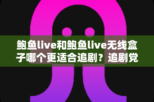 鲍鱼live和鲍鱼live无线盒子哪个更适合追剧?追剧党必读的全面对比与选购指南 鲍鱼live和鲍鱼live无线盒子哪个更适合追剧?追剧党必读的全面对比与选购指南