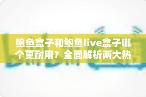 鲍鱼盒子和鲍鱼live盒子哪个更耐用?全面解析两大热门电视盒子的使用寿命与选购建议 鲍鱼盒子和鲍鱼live盒子哪个更耐用?全面解析两大热门电视盒子的使用寿命与选购建议