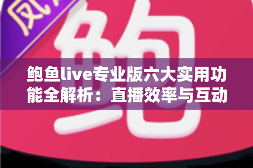 鲍鱼live专业版六大实用功能全解析：直播效率与互动体验双升级的必备指南