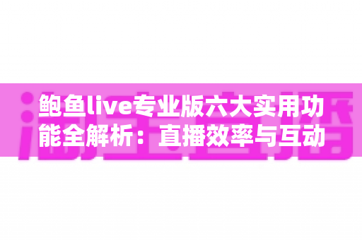 鲍鱼live专业版六大实用功能全解析：直播效率与互动体验双升级的必备指南