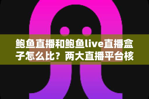 鲍鱼直播和鲍鱼live直播盒子怎么比?两大直播平台核心差异与选择全指南 鲍鱼直播和鲍鱼live直播盒子怎么比?两大直播平台核心差异与选择全指南