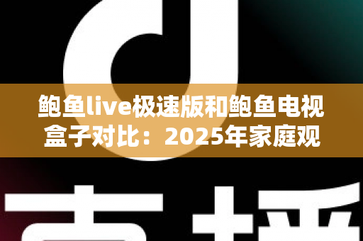 鲍鱼live极速版和鲍鱼电视盒子对比：2025年家庭观影方案全面解析，看懂这篇再选不后悔！