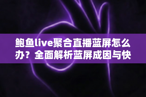鲍鱼live聚合直播蓝屏怎么办？全面解析蓝屏成因与快速修复方案