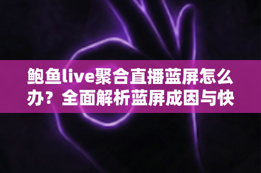 鲍鱼live聚合直播蓝屏怎么办？全面解析蓝屏成因与快速修复方案