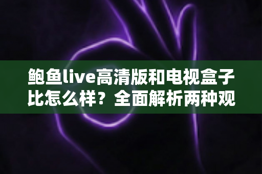 鲍鱼live高清版和电视盒子比怎么样？全面解析两种观影方案的优劣与选购建议
