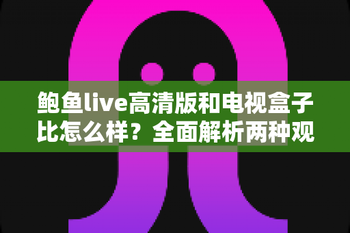 鲍鱼live高清版和电视盒子比怎么样？全面解析两种观影方案的优劣与选购建议