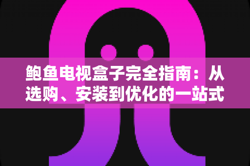 鲍鱼电视盒子完全指南:从选购、安装到优化的一站式实用教程 鲍鱼电视盒子完全指南:从选购、安装到优化的一站式实用教程