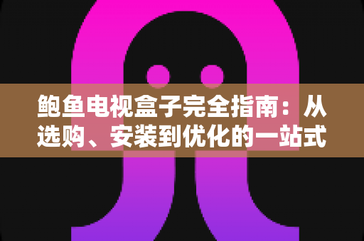 鲍鱼电视盒子完全指南:从选购、安装到优化的一站式实用教程 鲍鱼电视盒子完全指南:从选购、安装到优化的一站式实用教程