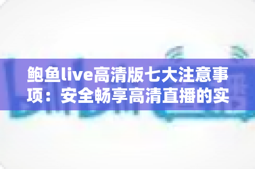 鲍鱼live高清版七大注意事项:安全畅享高清直播的实用指南 鲍鱼live高清版七大注意事项:安全畅享高清直播的实用指南