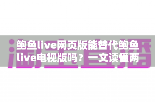 鲍鱼live网页版能替代鲍鱼live电视版吗?一文读懂两大版本差异,选对观看方式不纠结 鲍鱼live网页版能替代鲍鱼live电视版吗?一文读懂两大版本差异,选对观看方式不纠结