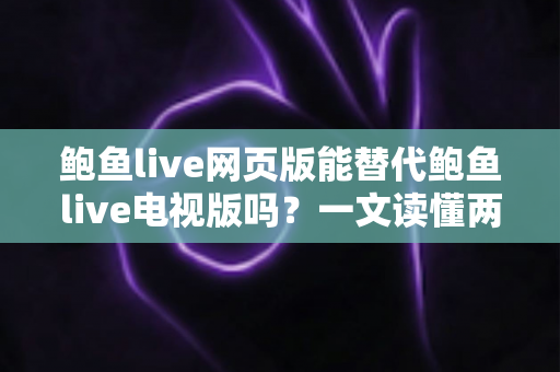 鲍鱼live网页版能替代鲍鱼live电视版吗?一文读懂两大版本差异,选对观看方式不纠结 鲍鱼live网页版能替代鲍鱼live电视版吗?一文读懂两大版本差异,选对观看方式不纠结