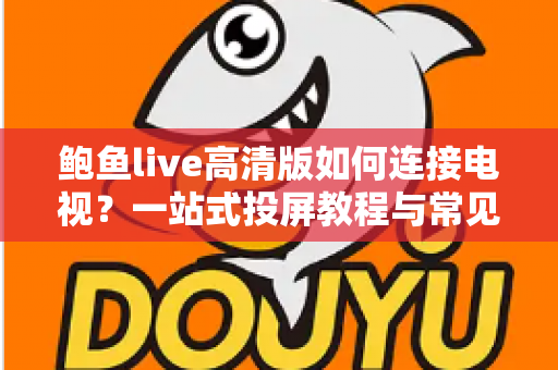 鲍鱼live高清版如何连接电视?一站式投屏教程与常见问题全解析 鲍鱼live高清版如何连接电视?一站式投屏教程与常见问题全解析