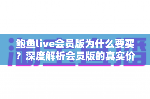 鲍鱼live会员版为什么要买?深度解析会员版的真实价值与购买理由 鲍鱼live会员版为什么要买?深度解析会员版的真实价值与购买理由
