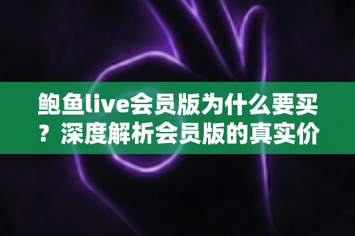 鲍鱼live会员版为什么要买?深度解析会员版的真实价值与购买理由 鲍鱼live会员版为什么要买?深度解析会员版的真实价值与购买理由