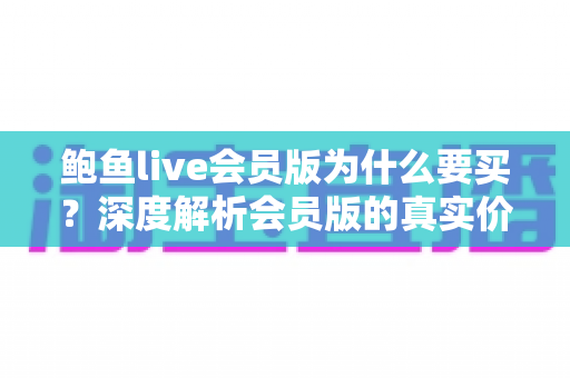鲍鱼live会员版为什么要买?深度解析会员版的真实价值与购买理由 鲍鱼live会员版为什么要买?深度解析会员版的真实价值与购买理由