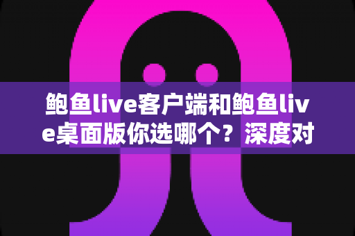 鲍鱼live客户端和鲍鱼live桌面版你选哪个?深度对比解析助你做出最佳选择 鲍鱼live客户端和鲍鱼live桌面版你选哪个?深度对比解析助你做出最佳选择
