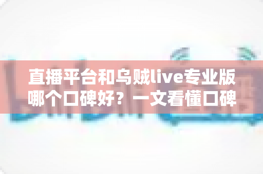 直播平台和乌贼live专业版哪个口碑好?一文看懂口碑评判标准与选择建议 直播平台和乌贼live专业版哪个口碑好?一文看懂口碑评判标准与选择建议